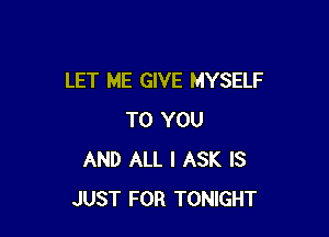 LET ME GIVE MYSELF

TO YOU
AND ALL I ASK IS
JUST FOR TONIGHT