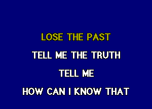LOSE THE PAST

TELL ME THE TRUTH
TELL ME
HOW CAN I KNOW THAT
