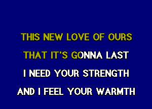 THIS NEW LOVE OF OURS
THAT IT'S GONNA LAST
I NEED YOUR STRENGTH
AND I FEEL YOUR WARMTH