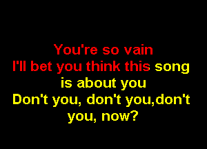 You're so vain
I'll bet you think this song

is about you
Don't you, don't you,don't
you, now?