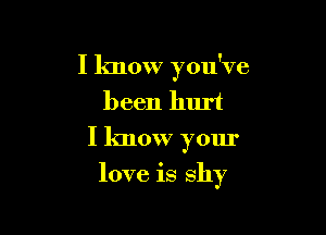 I know you've
been hurt
I know your

love is shy