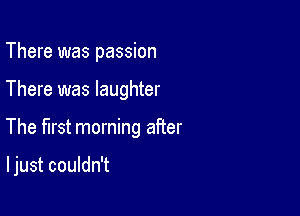 There was passion

There was laughter

The first morning after

I just couldn't