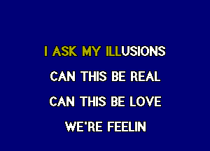I ASK MY ILLUSIONS

CAN THIS BE REAL
CAN THIS BE LOVE
WE'RE FEELIN
