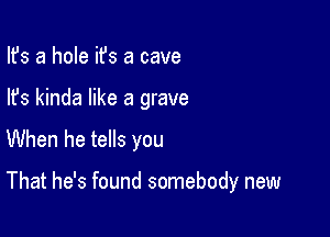 Ifs a hole it's a cave
lfs kinda like a grave

When he tells you

That he's found somebody new