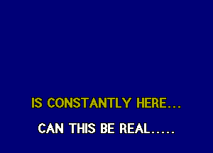 IS CONSTANTLY HERE...
CAN THIS BE REAL .....