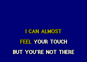I CAN ALMOST
FEEL YOUR TOUCH
BUT YOU'RE NOT THERE