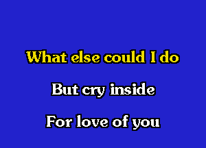 What else could I do

But cry inside

For love of you