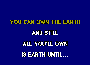 YOU CAN OWN THE EARTH

AND STILL
ALL YOU'LL OWN
IS EARTH UNTIL...