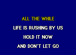 ALL THE WHILE

LIFE IS BUSHING BY US
HOLD IT NOW
AND DON'T LET GO