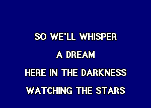 SO WE'LL WHISPER

A DREAM
HERE IN THE DARKNESS
WATCHING THE STARS