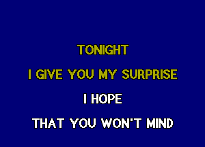 TONIGHT

I GIVE YOU MY SURPRISE
I HOPE
THAT YOU WON'T MIND