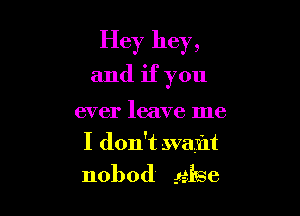 Hey hey,

and if you

ever leave me
I don't availt

nobod gaise