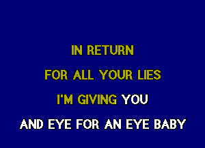 IN RETURN

FOR ALL YOUR LIES
I'M GIVING YOU
AND EYE FOR AN EYE BABY