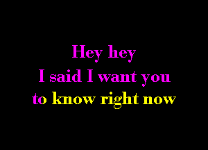 Hey hey

I said I want you
to know right now