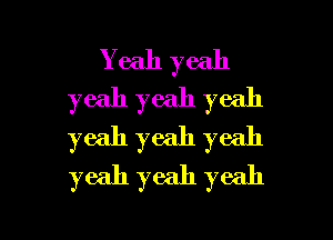 Yeah yeah
yeah yeah yeah
Yeah yeah yeah
Yeah yeah yeah