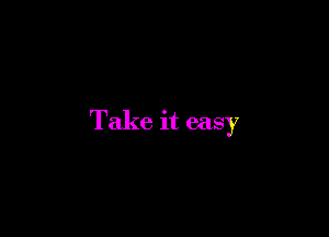 Take it easy