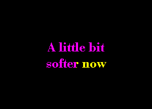 A little bit

softer now