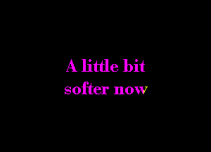 A little bit

softer now