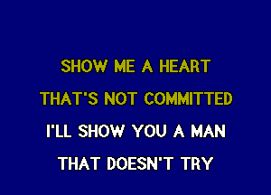 SHOW ME A HEART

THAT'S NOT COMMITTED
I'LL SHOW YOU A MAN
THAT DOESN'T TRY