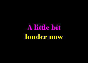 A little bit

louder now