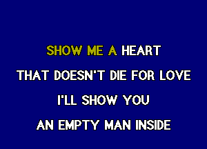 SHOW ME A HEART

THAT DOESN'T DIE FOR LOVE
I'LL SHOW YOU
AN EMPTY MAN INSIDE