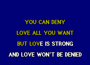 YOU CAN DENY

LOVE ALL YOU WANT
BUT LOVE IS STRONG
AND LOVE WON'T BE DENIED