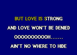 BUT LOVE IS STRONG

AND LOVE WON'T BE DENIED
OOOOOOOOOOH .......
AIN'T NO WHERE TO HIDE