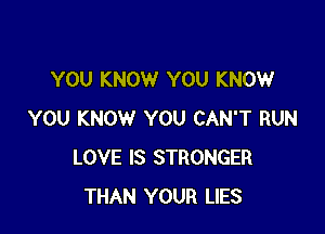 YOU KNOW YOU KNOW

YOU KNOW YOU CAN'T RUN
LOVE IS STRONGER
THAN YOUR LIES