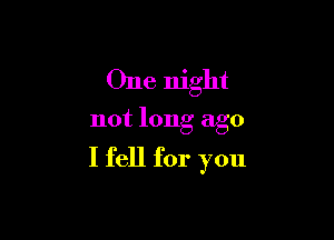 One night

not long ago

I fell for you