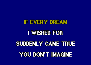lF EVERY DREAM

I WISHED FOR
SUDDENLY CAME TRUE
YOU DON'T IMAGINE