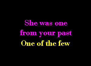 She was one

from your past

One of the few