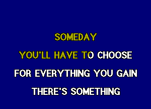 SOMEDAY

YOU'LL HAVE TO CHOOSE
FOR EVERYTHING YOU GAIN
THERE'S SOMETHING