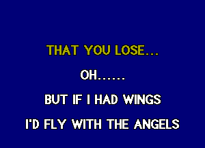 THAT YOU LOSE. . .

0H ......
BUT IF I HAD WINGS
I'D FLY WITH THE ANGELS