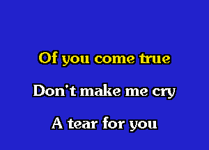 0f you come true

Don't make me cry

A tear for you