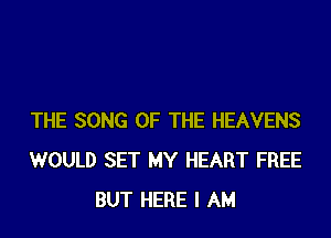 THE SONG OF THE HEAVENS
WOULD SET MY HEART FREE
BUT HERE I AM