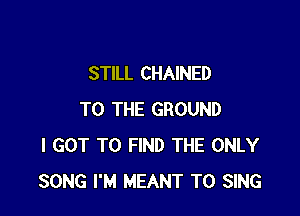 STILL CHAINED

TO THE GROUND
I GOT TO FIND THE ONLY
SONG I'M MEANT TO SING
