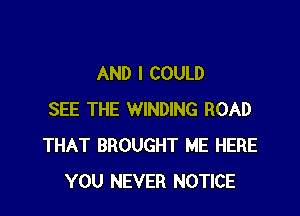 AND I COULD

SEE THE WINDING ROAD
THAT BROUGHT ME HERE
YOU NEVER NOTICE