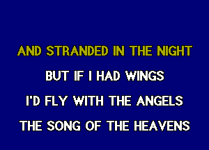 AND STRANDED IN THE NIGHT
BUT IF I HAD WINGS
I'D FLY WITH THE ANGELS
THE SONG OF THE HEAVENS