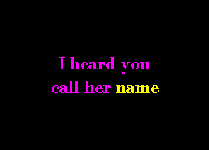I heard you

call her name