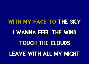 WITH MY FACE TO THE SKY
I WANNA FEEL THE WIND
TOUCH THE CLOUDS
LEAVE WITH ALL MY MIGHT