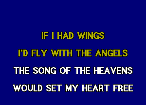 IF I HAD WINGS
I'D FLY WITH THE ANGELS
THE SONG OF THE HEAVENS
WOULD SET MY HEART FREE