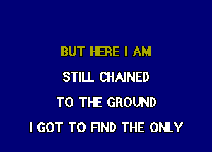 BUT HERE I AM

STILL CHAINED
TO THE GROUND
I GOT TO FIND THE ONLY