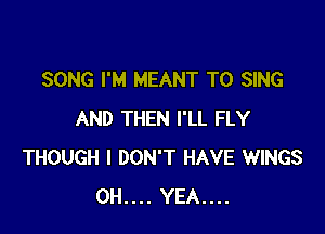 SONG I'M MEANT TO SING

AND THEN I'LL FLY
THOUGH I DON'T HAVE WINGS
0H.... YEA...