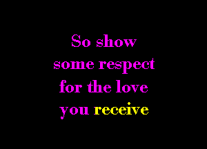 So show
some respect

for the love

you receive