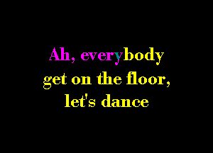 Ah, everybody

get on the floor,
let's dance