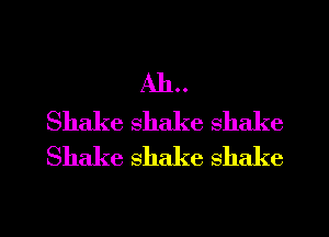 AIL.
Shake shake shake
Shake shake shake