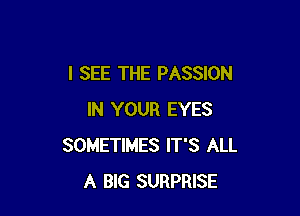 I SEE THE PASSION

IN YOUR EYES
SOMETIMES IT'S ALL
A BlG SURPRISE