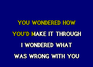 YOU WONDERED HOW

YOU'D MAKE IT THROUGH
I WONDERED WHAT
WAS WRONG WITH YOU