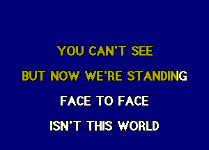 YOU CAN'T SEE

BUT NOW WE'RE STANDING
FACE TO FACE
ISN'T THIS WORLD