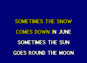 SOMETIMES THE SNOW

COMES DOWN IN JUNE
SOMETIMES THE SUN
GOES ROUND THE MOON